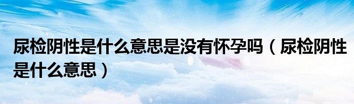 尿檢陰性是什么意思是沒有懷孕嗎（尿檢陰性是什么意思）