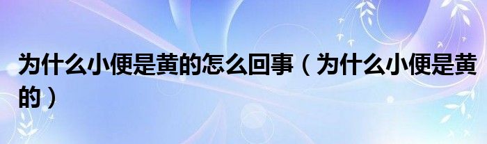 為什么小便是黃的怎么回事（為什么小便是黃的）