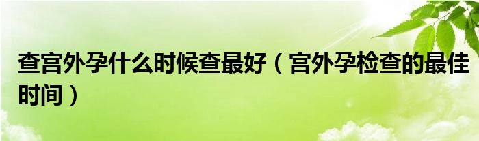 查宮外孕什么時候查最好（宮外孕檢查的最佳時間）