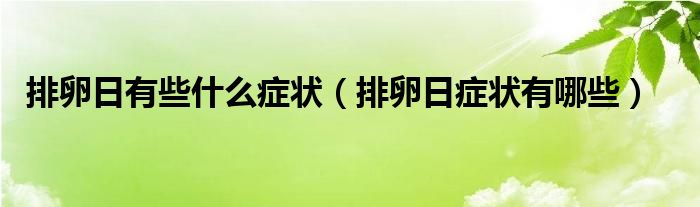 排卵日有些什么癥狀（排卵日癥狀有哪些）