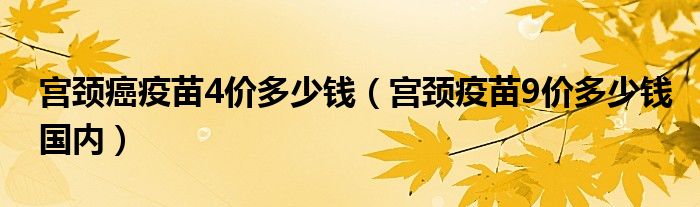 宮頸癌疫苗4價多少錢（宮頸疫苗9價多少錢國內(nèi)）