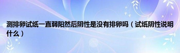 測排卵試紙一直弱陽然后陰性是沒有排卵嗎（試紙陰性說明什么）