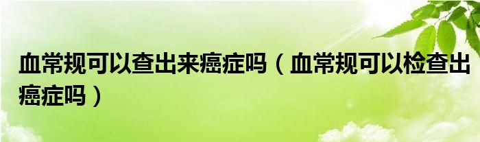 血常規(guī)可以查出來(lái)癌癥嗎（血常規(guī)可以檢查出癌癥嗎）