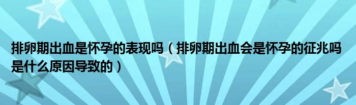 排卵期出血是懷孕的表現嗎（排卵期出血會是懷孕的征兆嗎 是什么原因導致的）