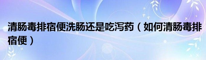 清腸毒排宿便洗腸還是吃瀉藥（如何清腸毒排宿便）