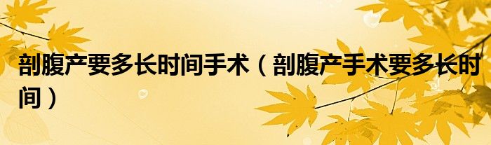 剖腹產要多長時間手術（剖腹產手術要多長時間）