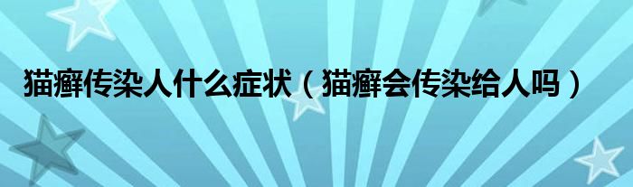 貓癬傳染人什么癥狀（貓癬會(huì)傳染給人嗎）