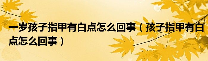 一歲孩子指甲有白點(diǎn)怎么回事（孩子指甲有白點(diǎn)怎么回事）