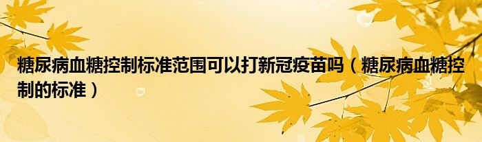 糖尿病血糖控制標準范圍可以打新冠疫苗嗎（糖尿病血糖控制的標準）