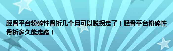 脛骨平臺粉碎性骨折幾個(gè)月可以脫拐走了（脛骨平臺粉碎性骨折多久能走路）