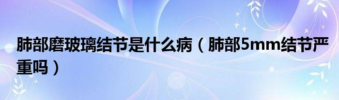 肺部磨玻璃結(jié)節(jié)是什么?。ǚ尾?mm結(jié)節(jié)嚴(yán)重嗎）