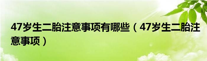 47歲生二胎注意事項(xiàng)有哪些（47歲生二胎注意事項(xiàng)）