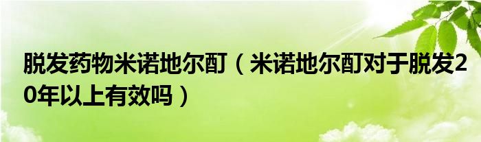 脫發(fā)藥物米諾地爾酊（米諾地爾酊對(duì)于脫發(fā)20年以上有效嗎）