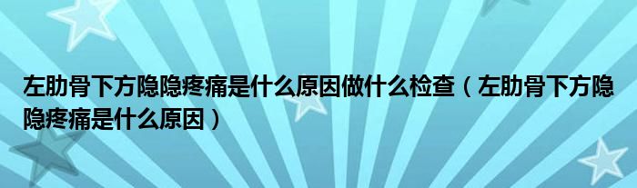 左肋骨下方隱隱疼痛是什么原因做什么檢查（左肋骨下方隱隱疼痛是什么原因）