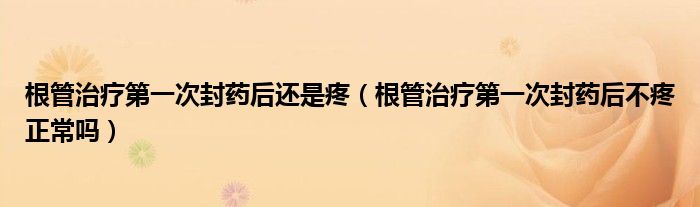 根管治療第一次封藥后還是疼（根管治療第一次封藥后不疼正常嗎）