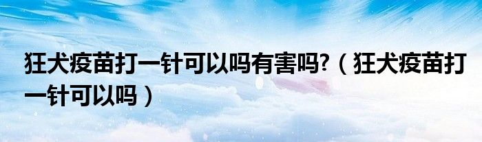 狂犬疫苗打一針可以嗎有害嗎?（狂犬疫苗打一針可以嗎）