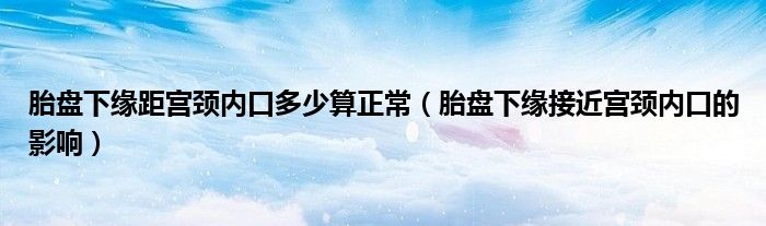 胎盤下緣距宮頸內口多少算正常（胎盤下緣接近宮頸內口的影響）