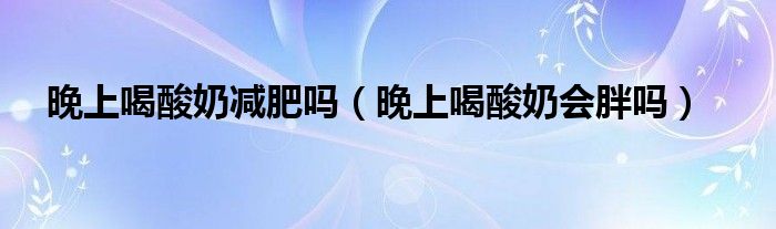 晚上喝酸奶減肥嗎（晚上喝酸奶會胖嗎）