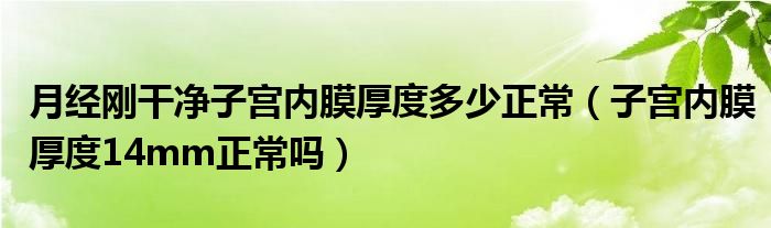 月經(jīng)剛干凈子宮內(nèi)膜厚度多少正常（子宮內(nèi)膜厚度14mm正常嗎）