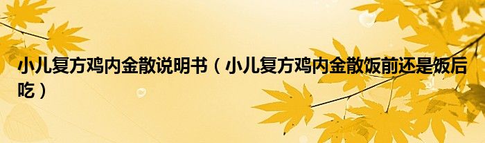 小兒復方雞內金散說明書（小兒復方雞內金散飯前還是飯后吃）