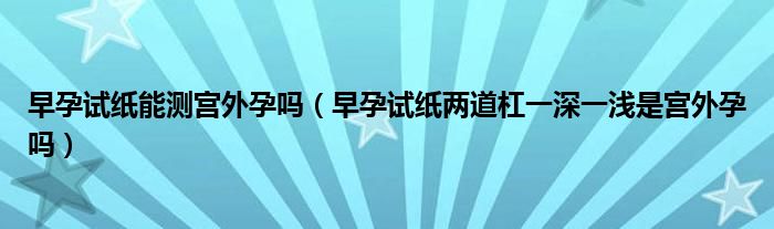 早孕試紙能測(cè)宮外孕嗎（早孕試紙兩道杠一深一淺是宮外孕嗎）