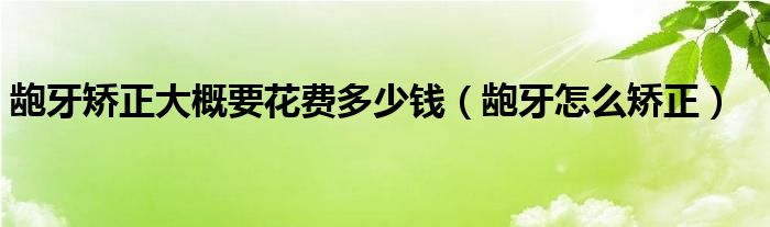 齙牙矯正大概要花費(fèi)多少錢（齙牙怎么矯正）