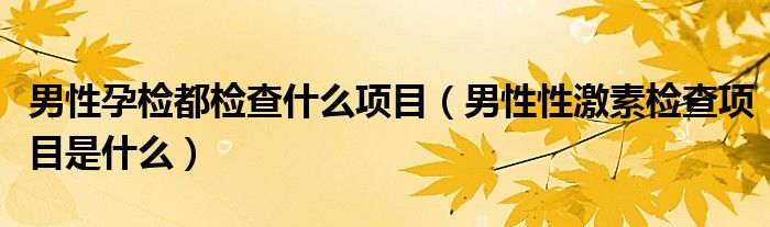 男性孕檢都檢查什么項目（男性性激素檢查項目是什么）