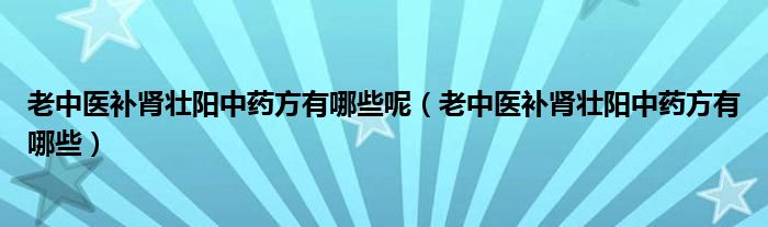 老中醫(yī)補腎壯陽中藥方有哪些呢（老中醫(yī)補腎壯陽中藥方有哪些）