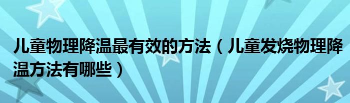 兒童物理降溫最有效的方法（兒童發(fā)燒物理降溫方法有哪些）