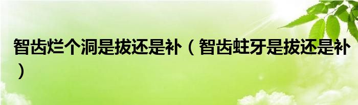 智齒爛個洞是拔還是補(bǔ)（智齒蛀牙是拔還是補(bǔ)）