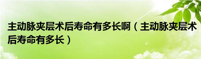 主動脈夾層術后壽命有多長?。ㄖ鲃用}夾層術后壽命有多長）