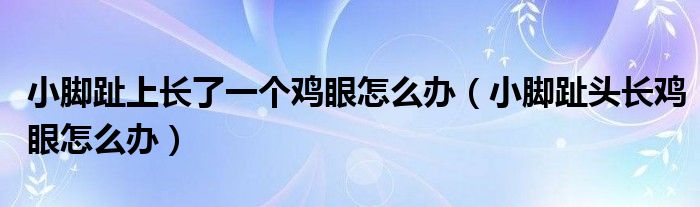 小腳趾上長了一個雞眼怎么辦（小腳趾頭長雞眼怎么辦）