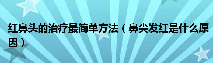 紅鼻頭的治療最簡(jiǎn)單方法（鼻尖發(fā)紅是什么原因）