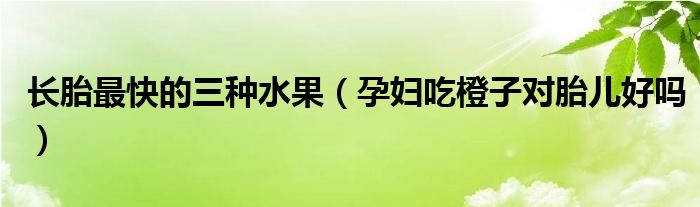 長胎最快的三種水果（孕婦吃橙子對胎兒好嗎）