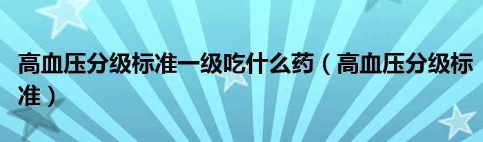 高血壓分級(jí)標(biāo)準(zhǔn)一級(jí)吃什么藥（高血壓分級(jí)標(biāo)準(zhǔn)）