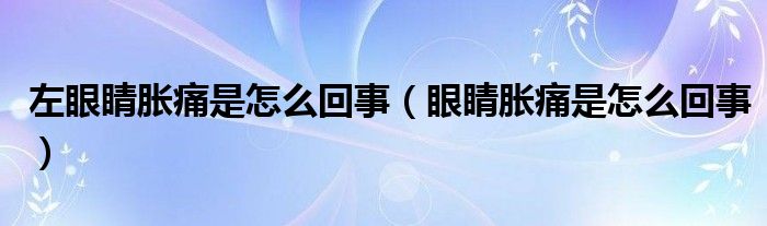 左眼睛脹痛是怎么回事（眼睛脹痛是怎么回事）