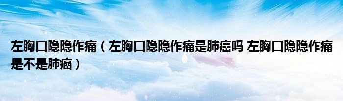 左胸口隱隱作痛（左胸口隱隱作痛是肺癌嗎 左胸口隱隱作痛是不是肺癌）