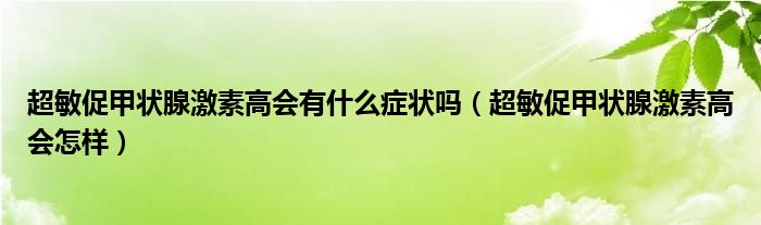 超敏促甲狀腺激素高會(huì)有什么癥狀嗎（超敏促甲狀腺激素高會(huì)怎樣）