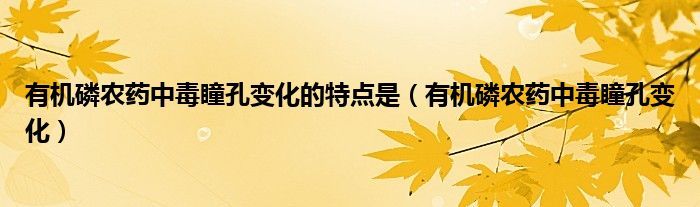 有機磷農(nóng)藥中毒瞳孔變化的特點是（有機磷農(nóng)藥中毒瞳孔變化）