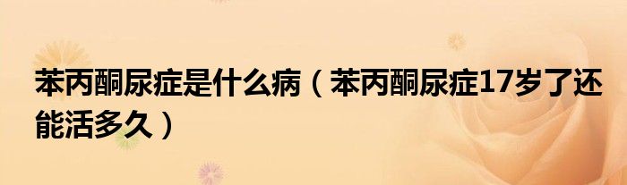 苯丙酮尿癥是什么?。ū奖虬Y17歲了還能活多久）