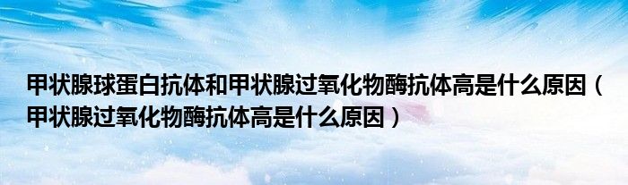 甲狀腺球蛋白抗體和甲狀腺過氧化物酶抗體高是什么原因（甲狀腺過氧化物酶抗體高是什么原因）