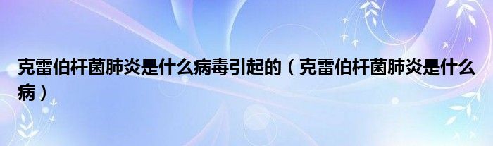 克雷伯桿菌肺炎是什么病毒引起的（克雷伯桿菌肺炎是什么病）