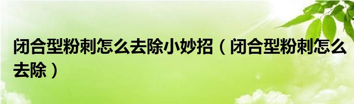 閉合型粉刺怎么去除小妙招（閉合型粉刺怎么去除）