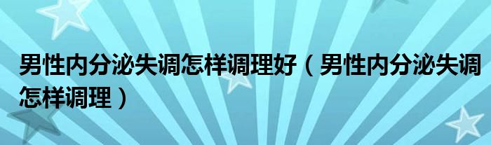 男性內(nèi)分泌失調(diào)怎樣調(diào)理好（男性內(nèi)分泌失調(diào)怎樣調(diào)理）