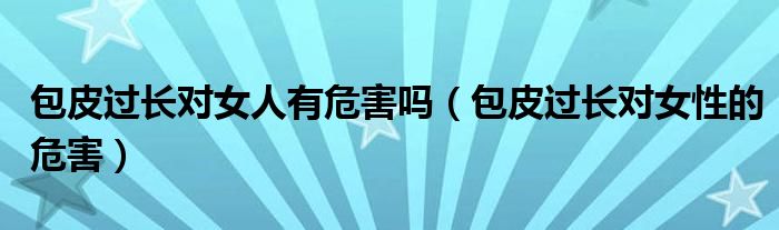 包皮過長(zhǎng)對(duì)女人有危害嗎（包皮過長(zhǎng)對(duì)女性的危害）