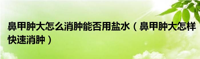 鼻甲腫大怎么消腫能否用鹽水（鼻甲腫大怎樣快速消腫）