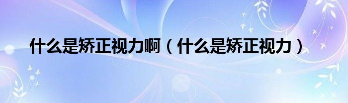 什么是矯正視力?。ㄊ裁词浅C正視力）