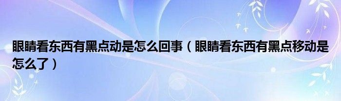 眼睛看東西有黑點(diǎn)動是怎么回事（眼睛看東西有黑點(diǎn)移動是怎么了）