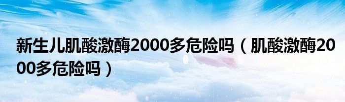 新生兒肌酸激酶2000多危險嗎（肌酸激酶2000多危險嗎）