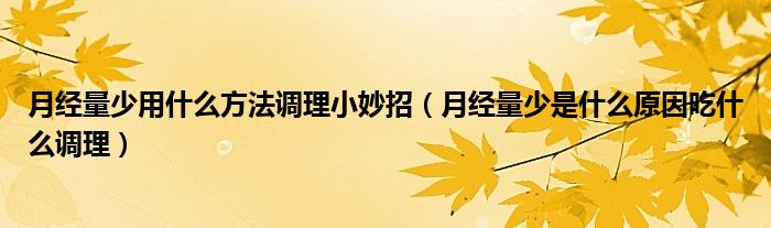 月經(jīng)量少用什么方法調(diào)理小妙招（月經(jīng)量少是什么原因吃什么調(diào)理）